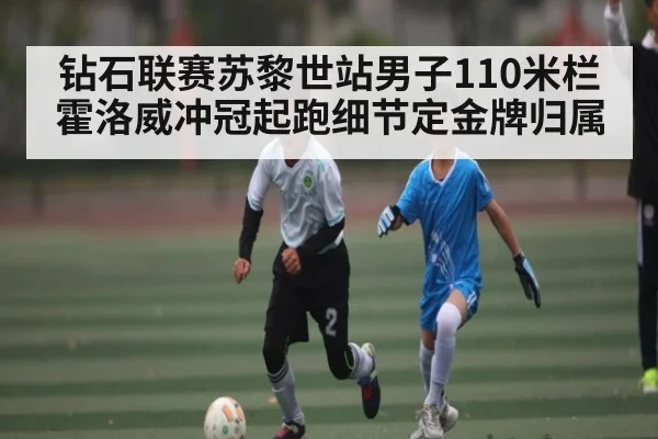 钻石联赛苏黎世站男子110米栏霍洛威冲冠起跑细节定金牌归属（kaiyun）