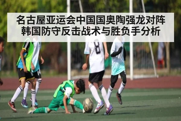 名古屋亚运会中国国奥陶强龙对阵韩国防守反击战术与胜负手分析（kaiyun）
