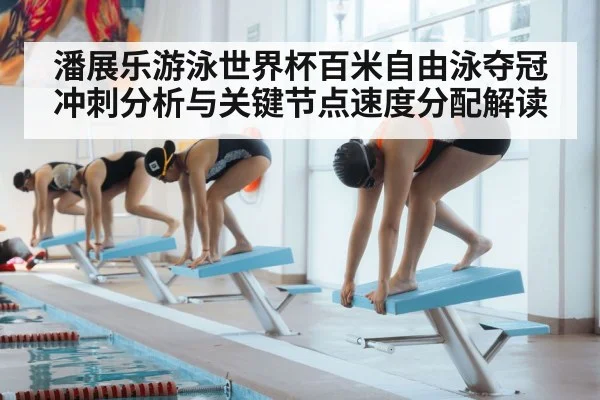 潘展乐游泳世界杯百米自由泳夺冠冲刺分析与关键节点速度分配解读（kaiyun）